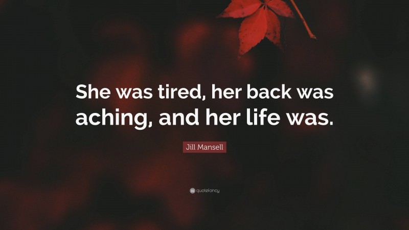Jill Mansell Quote: “She was tired, her back was aching, and her life was.”