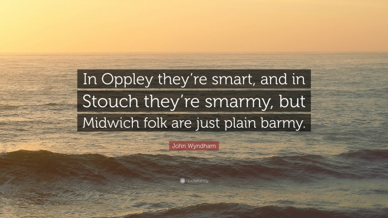 John Wyndham Quote: “In Oppley they’re smart, and in Stouch they’re smarmy, but Midwich folk are just plain barmy.”