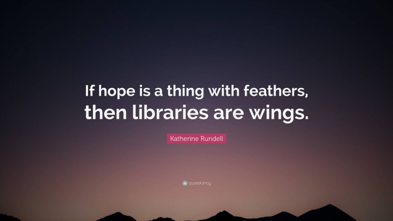 Katherine Rundell Quote: “If hope is a thing with feathers, then libraries are wings.”