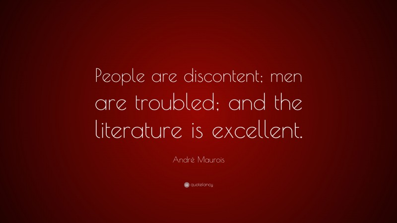 André Maurois Quote: “People are discontent; men are troubled; and the literature is excellent.”