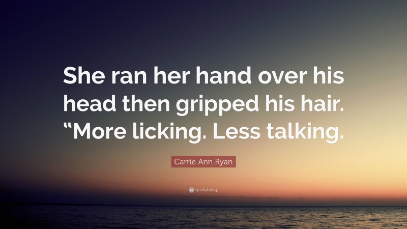 Carrie Ann Ryan Quote: “She ran her hand over his head then gripped his hair. “More licking. Less talking.”
