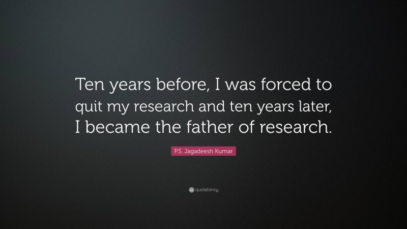 P.S. Jagadeesh Kumar Quote: “Ten years before, I was forced to quit my research and ten years later, I became the father of research.”