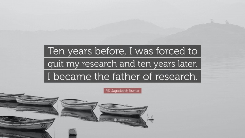 P.S. Jagadeesh Kumar Quote: “Ten years before, I was forced to quit my research and ten years later, I became the father of research.”