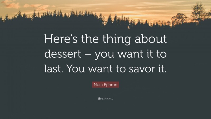 Nora Ephron Quote: “Here’s the thing about dessert – you want it to last. You want to savor it.”