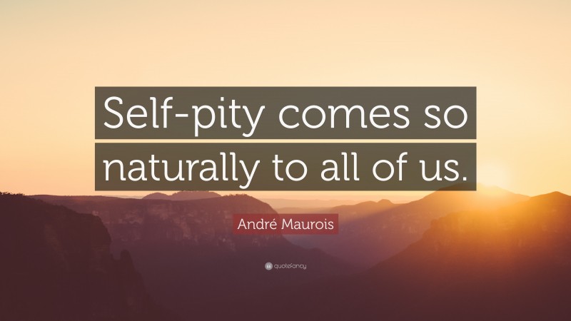 André Maurois Quote: “Self-pity comes so naturally to all of us.”