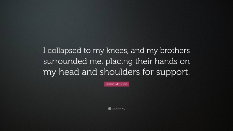 Jamie McGuire Quote: “I collapsed to my knees, and my brothers surrounded me, placing their hands on my head and shoulders for support.”