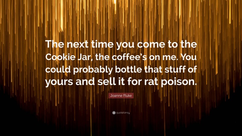 Joanne Fluke Quote: “The next time you come to the Cookie Jar, the coffee’s on me. You could probably bottle that stuff of yours and sell it for rat poison.”