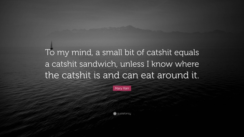 Mary Karr Quote: “To my mind, a small bit of catshit equals a catshit sandwich, unless I know where the catshit is and can eat around it.”