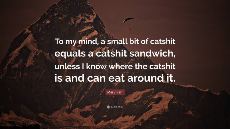 Mary Karr Quote: “To my mind, a small bit of catshit equals a catshit sandwich, unless I know where the catshit is and can eat around it.”
