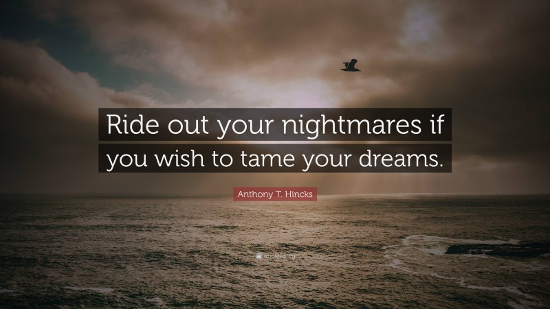 Anthony T. Hincks Quote: “Ride out your nightmares if you wish to tame your dreams.”