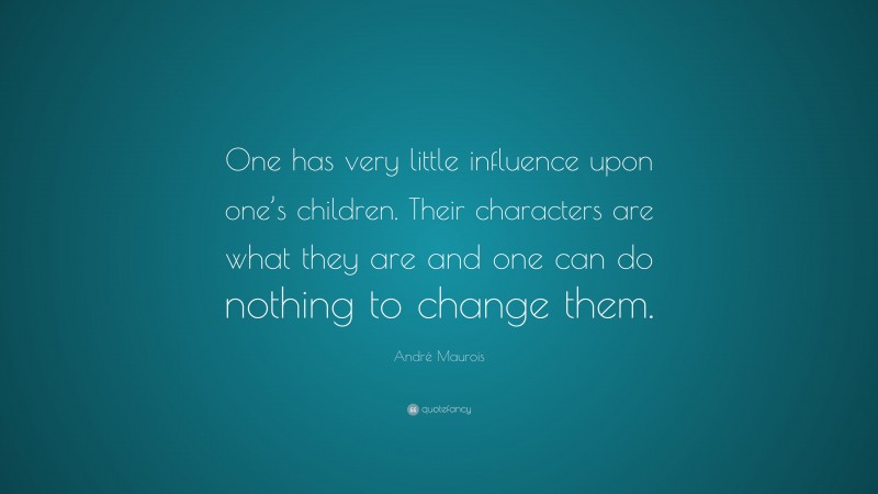 André Maurois Quote: “One has very little influence upon one’s children. Their characters are what they are and one can do nothing to change them.”