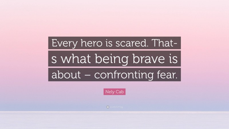 Nely Cab Quote: “Every hero is scared. That-s what being brave is about – confronting fear.”