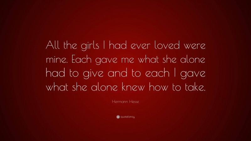 Hermann Hesse Quote: “All the girls I had ever loved were mine. Each gave me what she alone had to give and to each I gave what she alone knew how to take.”