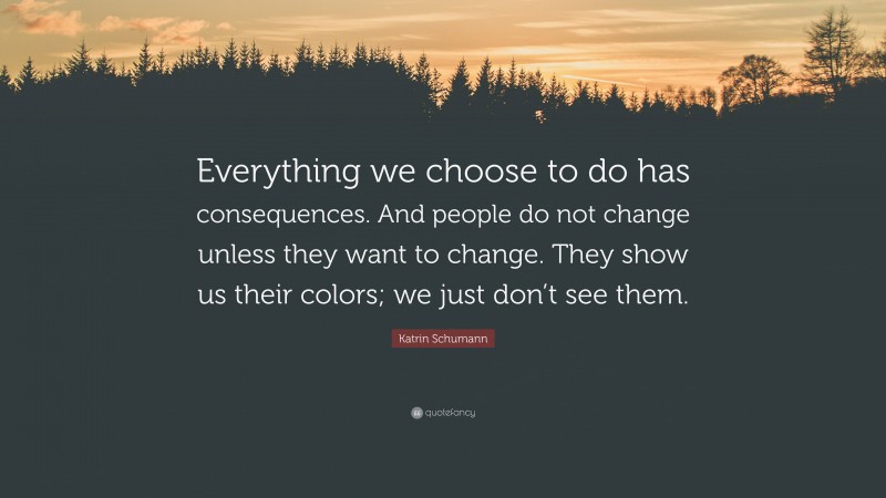 Katrin Schumann Quote: “Everything we choose to do has consequences. And people do not change unless they want to change. They show us their colors; we just don’t see them.”