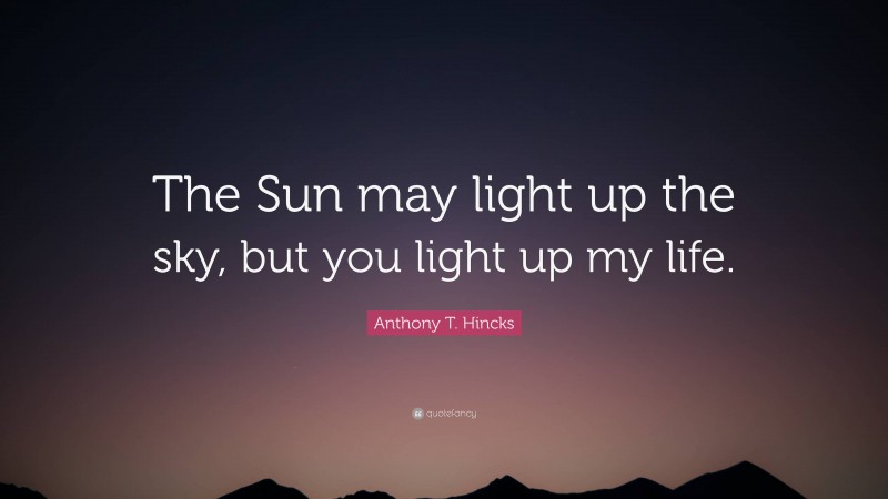 Anthony T. Hincks Quote: “The Sun may light up the sky, but you light up my life.”