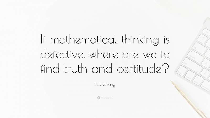 Ted Chiang Quote: “If mathematical thinking is defective, where are we to find truth and certitude?”