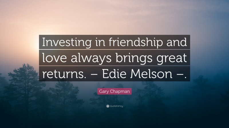 Gary Chapman Quote: “Investing in friendship and love always brings great returns. – Edie Melson –.”