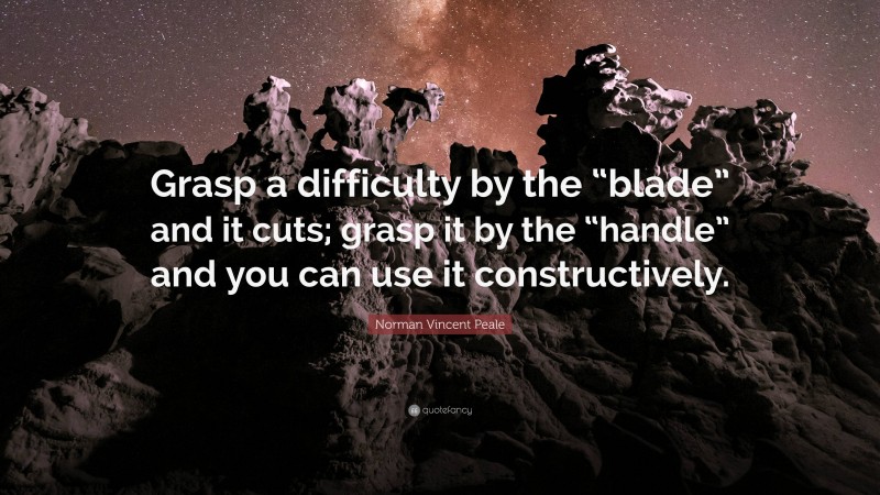 Norman Vincent Peale Quote: “Grasp a difficulty by the “blade” and it cuts; grasp it by the “handle” and you can use it constructively.”