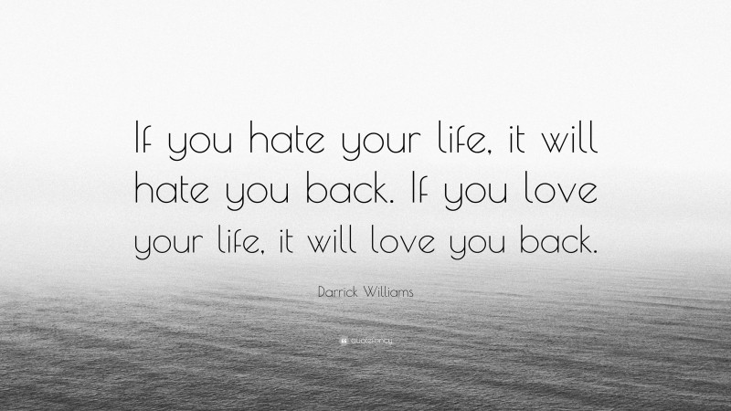 Darrick Williams Quote: “If you hate your life, it will hate you back. If you love your life, it will love you back.”