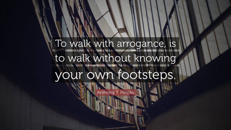 Anthony T. Hincks Quote: “To walk with arrogance, is to walk without knowing your own footsteps.”
