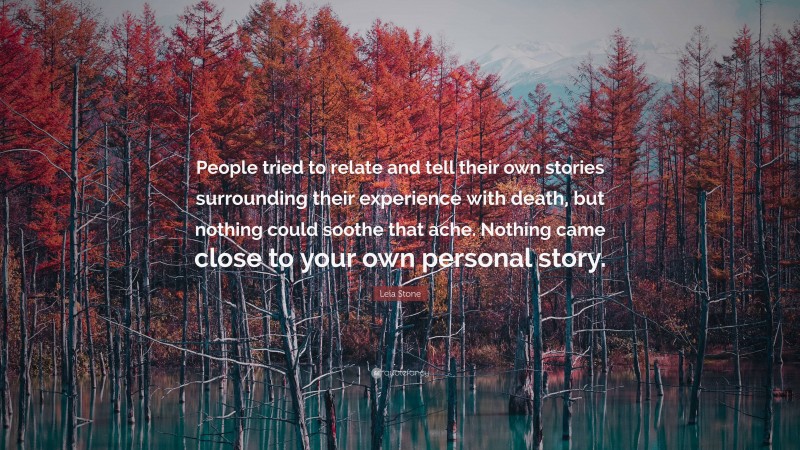 Leia Stone Quote: “People tried to relate and tell their own stories surrounding their experience with death, but nothing could soothe that ache. Nothing came close to your own personal story.”