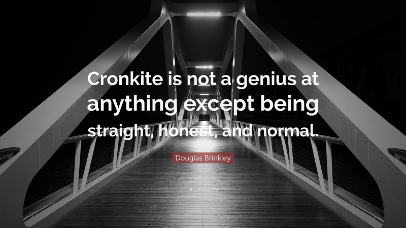 Douglas Brinkley Quote: “Cronkite is not a genius at anything except being straight, honest, and normal.”