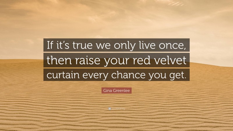 Gina Greenlee Quote: “If it’s true we only live once, then raise your red velvet curtain every chance you get.”