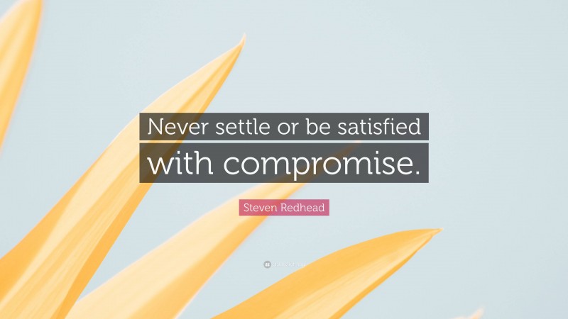 Steven Redhead Quote: “Never settle or be satisfied with compromise.”