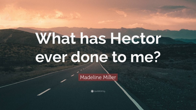 Madeline Miller Quote: “What has Hector ever done to me?”