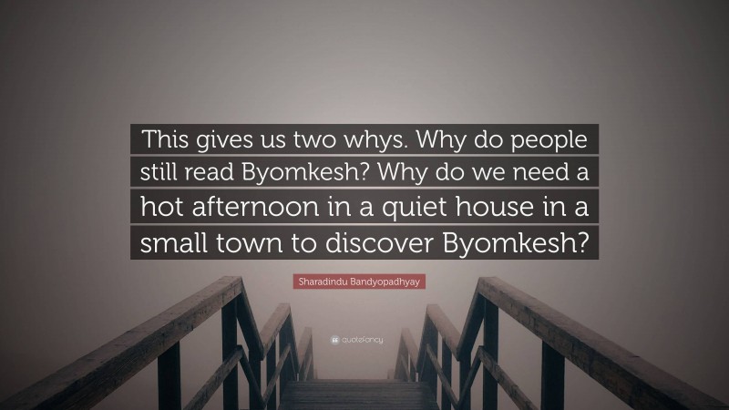 Sharadindu Bandyopadhyay Quote: “This gives us two whys. Why do people still read Byomkesh? Why do we need a hot afternoon in a quiet house in a small town to discover Byomkesh?”