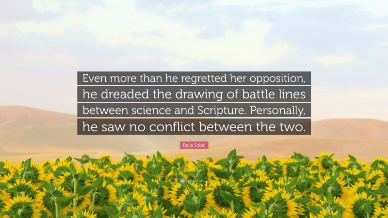 Dava Sobel Quote: “Even more than he regretted her opposition, he dreaded the drawing of battle lines between science and Scripture. Personally, he saw no conflict between the two.”