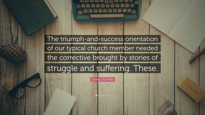 Soong-Chan Rah Quote: “The triumph-and-success orientation of our typical church member needed the corrective brought by stories of struggle and suffering. These.”