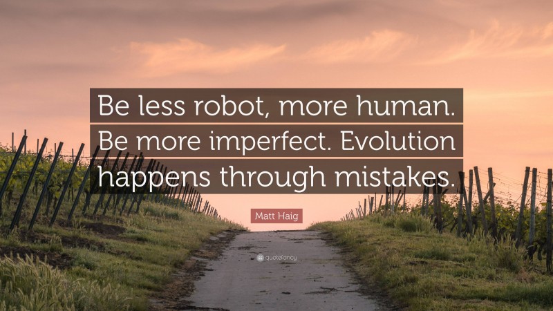 Matt Haig Quote: “Be less robot, more human. Be more imperfect. Evolution happens through mistakes.”