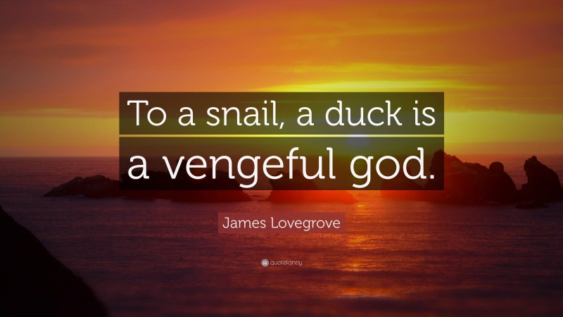 James Lovegrove Quote: “To a snail, a duck is a vengeful god.”