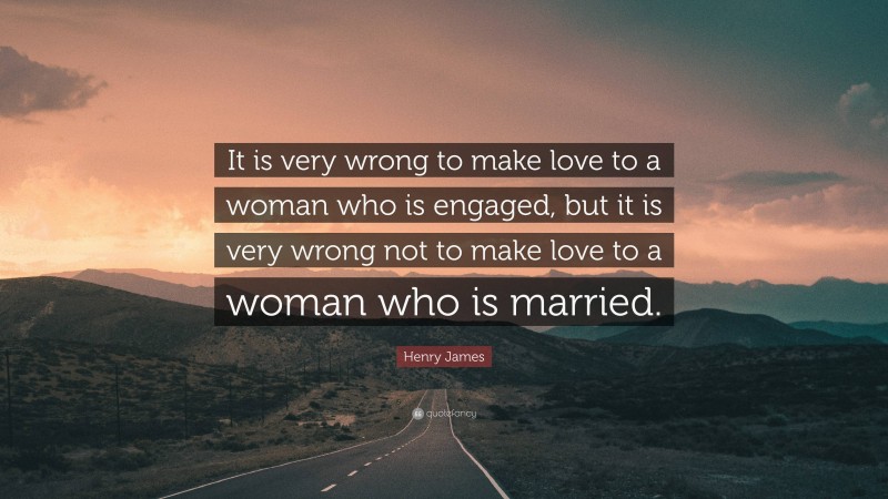 Henry James Quote: “It is very wrong to make love to a woman who is engaged, but it is very wrong not to make love to a woman who is married.”
