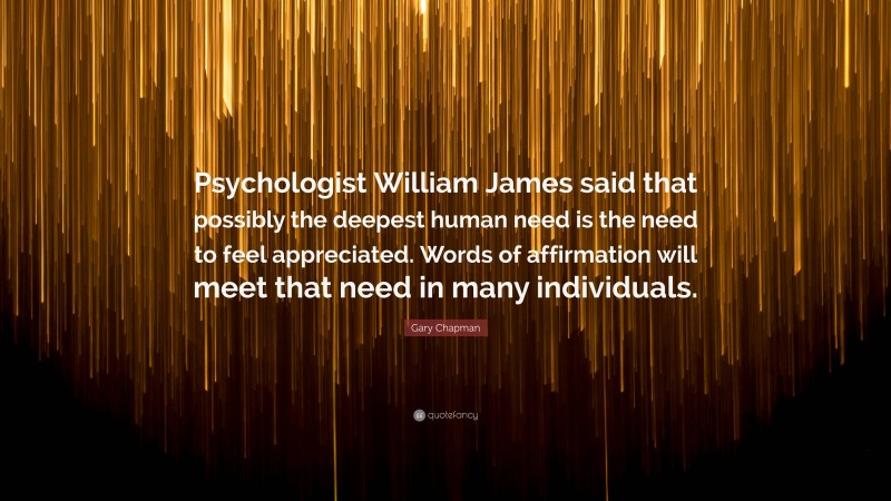 Gary Chapman Quote: “Psychologist William James said that possibly the deepest human need is the need to feel appreciated. Words of affirmation will meet that need in many individuals.”