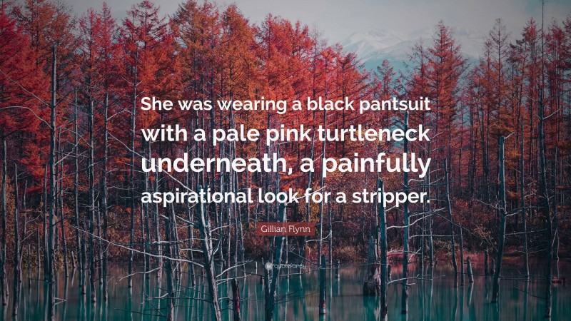 Gillian Flynn Quote: “She was wearing a black pantsuit with a pale pink turtleneck underneath, a painfully aspirational look for a stripper.”