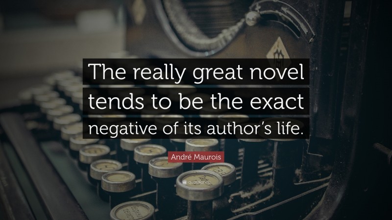 André Maurois Quote: “The really great novel tends to be the exact negative of its author’s life.”