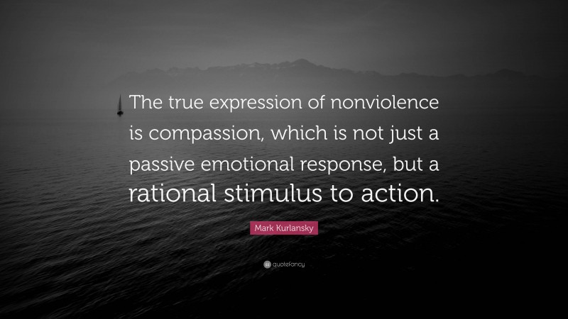 Mark Kurlansky Quote: “The true expression of nonviolence is compassion, which is not just a passive emotional response, but a rational stimulus to action.”