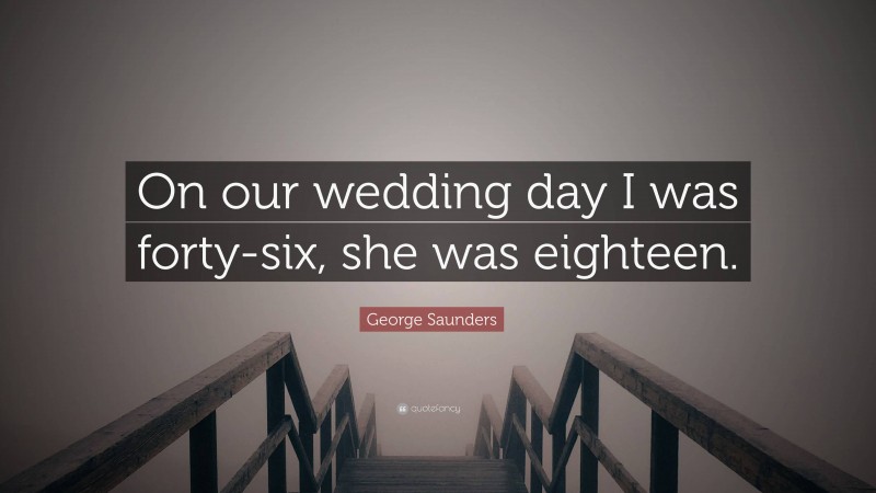 George Saunders Quote: “On our wedding day I was forty-six, she was eighteen.”