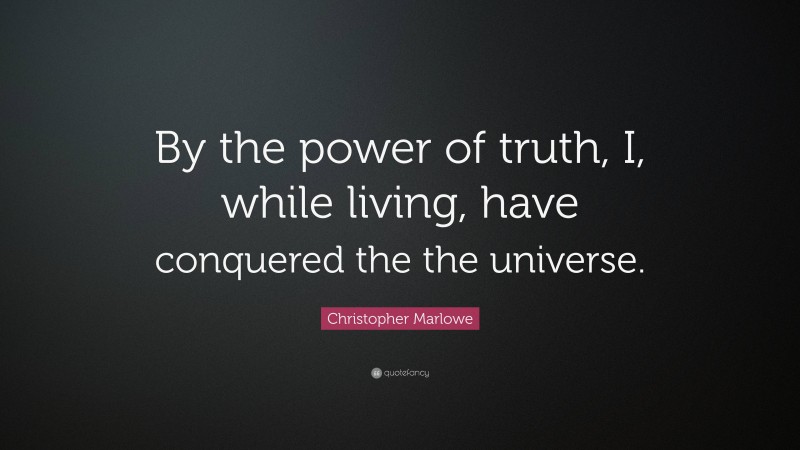 Christopher Marlowe Quote: “By the power of truth, I, while living, have conquered the the universe.”
