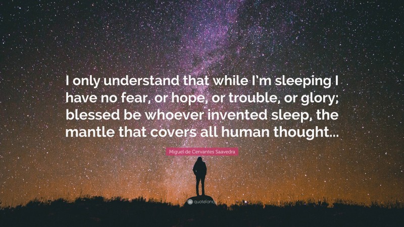 Miguel de Cervantes Saavedra Quote: “I only understand that while I’m sleeping I have no fear, or hope, or trouble, or glory; blessed be whoever invented sleep, the mantle that covers all human thought...”