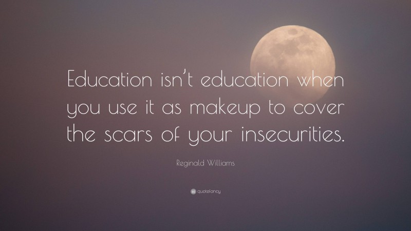 Reginald Williams Quote: “Education isn’t education when you use it as makeup to cover the scars of your insecurities.”