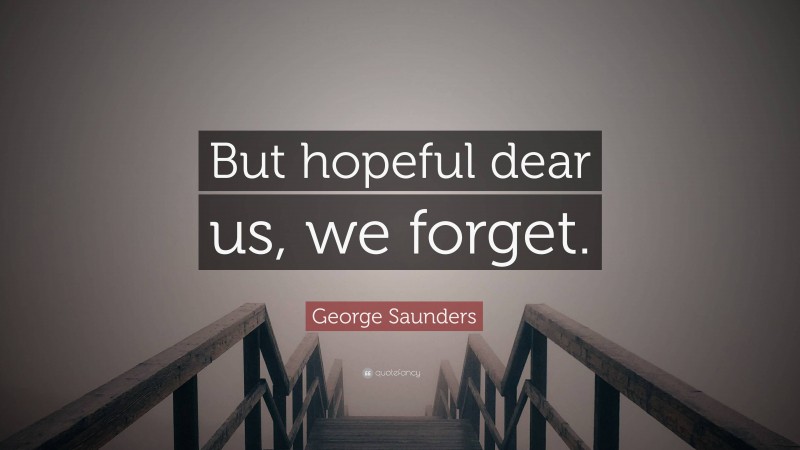 George Saunders Quote: “But hopeful dear us, we forget.”