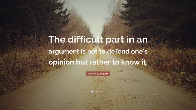 André Maurois Quote: “The difficult part in an argument is not to defend one’s opinion but rather to know it.”