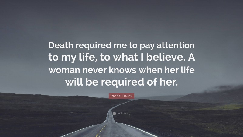 Rachel Hauck Quote: “Death required me to pay attention to my life, to what I believe. A woman never knows when her life will be required of her.”