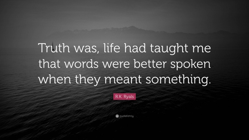 R.K. Ryals Quote: “Truth was, life had taught me that words were better spoken when they meant something.”
