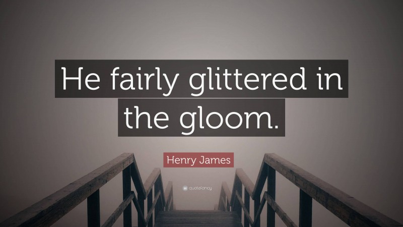 Henry James Quote: “He fairly glittered in the gloom.”