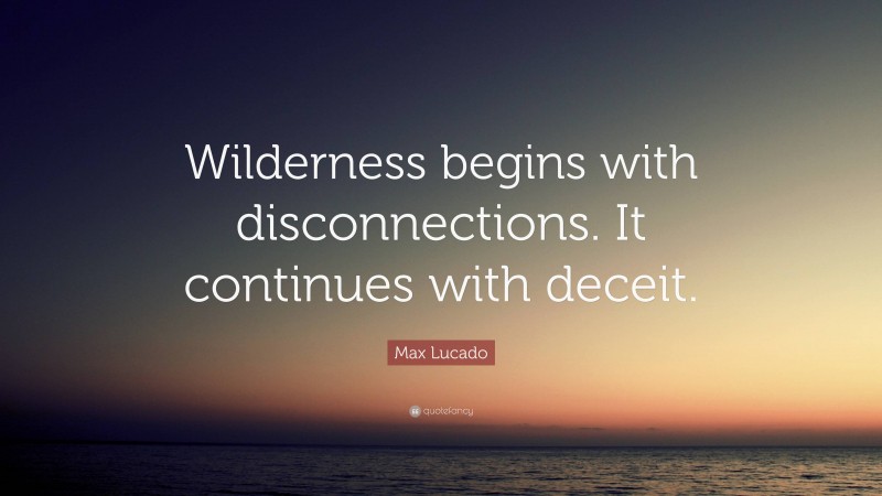 Max Lucado Quote: “Wilderness begins with disconnections. It continues with deceit.”
