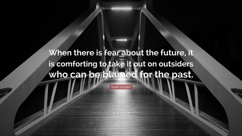 Sarah Dunant Quote: “When there is fear about the future, it is comforting to take it out on outsiders who can be blamed for the past.”